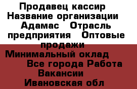 Продавец-кассир › Название организации ­ Адамас › Отрасль предприятия ­ Оптовые продажи › Минимальный оклад ­ 37 000 - Все города Работа » Вакансии   . Ивановская обл.